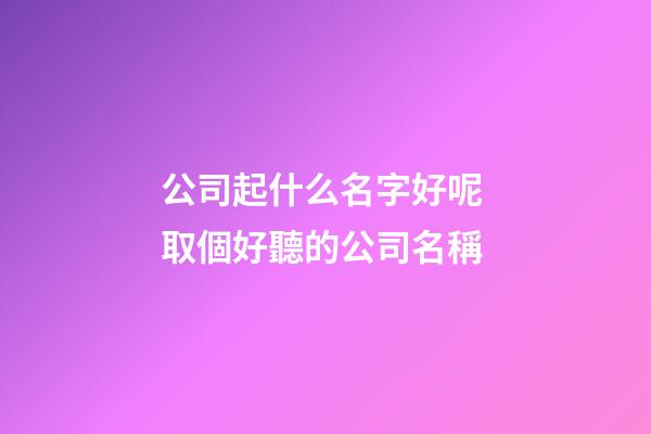 公司起什么名字好呢 取個好聽的公司名稱-第1張-公司起名-玄機派